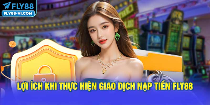 Lợi Ích Khi Thực Hiện Giao Dịch Nạp Tiền FLY88